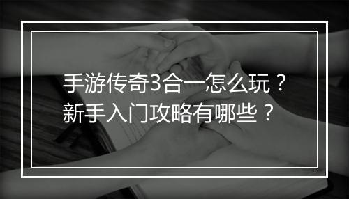 手游传奇3合一怎么玩？新手入门攻略有哪些？