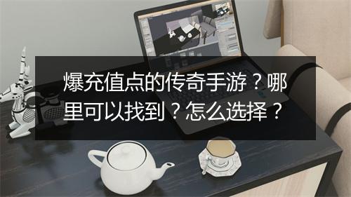 爆充值点的传奇手游？哪里可以找到？怎么选择？