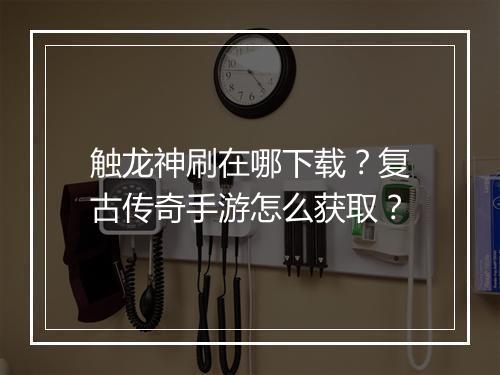 触龙神刷在哪下载？复古传奇手游怎么获取？
