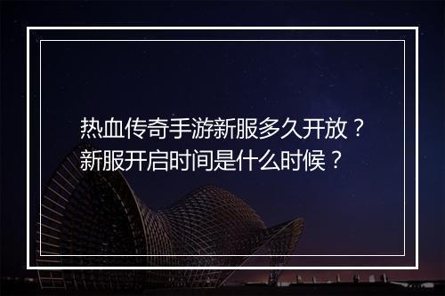 热血传奇手游新服多久开放？新服开启时间是什么时候？