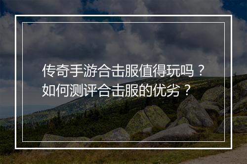 传奇手游合击服值得玩吗？如何测评合击服的优劣？