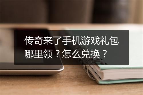传奇来了手机游戏礼包哪里领？怎么兑换？