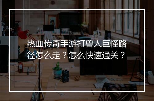 热血传奇手游打兽人巨怪路径怎么走？怎么快速通关？