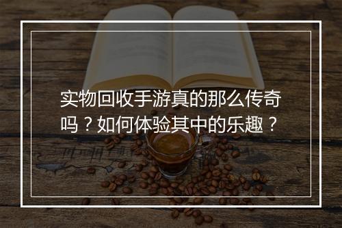 实物回收手游真的那么传奇吗？如何体验其中的乐趣？
