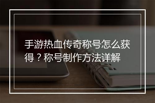 手游热血传奇称号怎么获得？称号制作方法详解