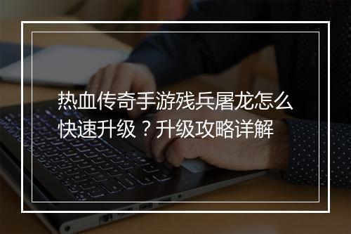热血传奇手游残兵屠龙怎么快速升级？升级攻略详解