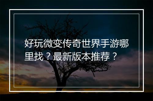 好玩微变传奇世界手游哪里找？最新版本推荐？