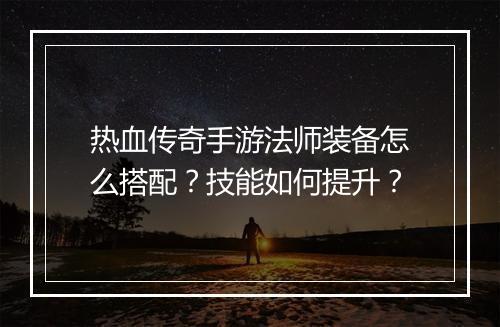 热血传奇手游法师装备怎么搭配？技能如何提升？