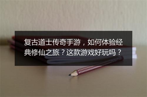 复古道士传奇手游，如何体验经典修仙之旅？这款游戏好玩吗？