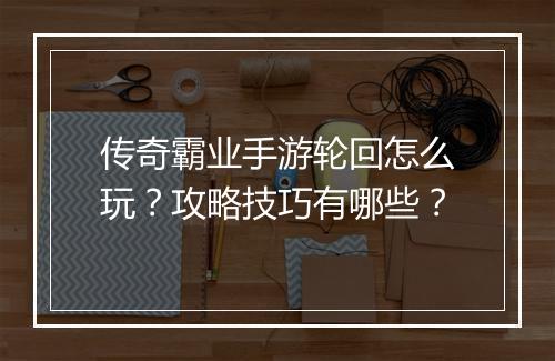 传奇霸业手游轮回怎么玩？攻略技巧有哪些？
