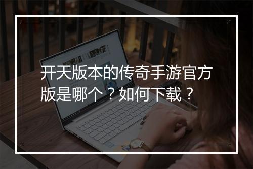 开天版本的传奇手游官方版是哪个？如何下载？