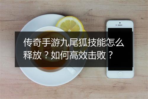 传奇手游九尾狐技能怎么释放？如何高效击败？