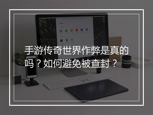 手游传奇世界作弊是真的吗？如何避免被查封？