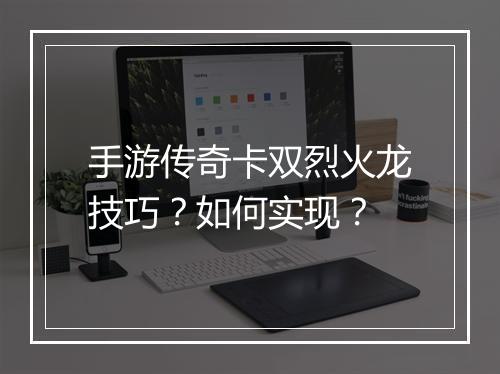 手游传奇卡双烈火龙技巧？如何实现？