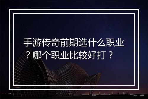 手游传奇前期选什么职业？哪个职业比较好打？
