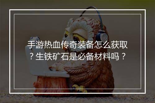 手游热血传奇装备怎么获取？生铁矿石是必备材料吗？