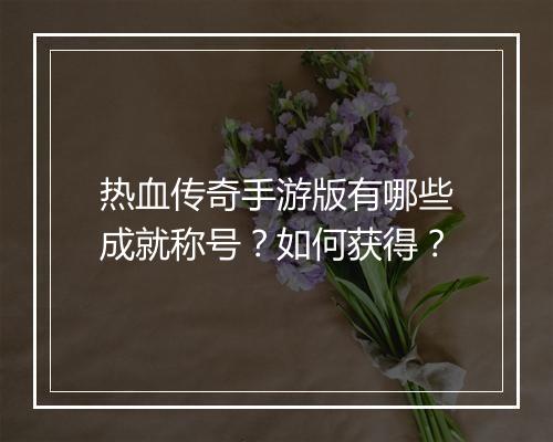 热血传奇手游版有哪些成就称号？如何获得？
