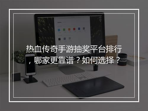 热血传奇手游抽奖平台排行，哪家更靠谱？如何选择？
