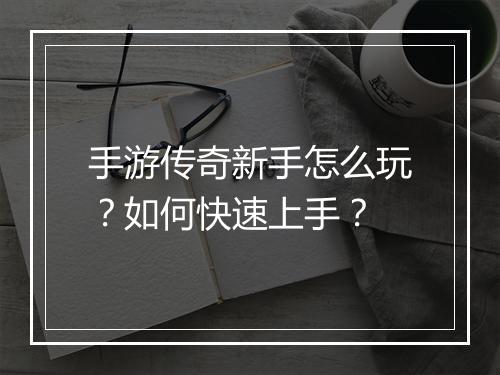 手游传奇新手怎么玩？如何快速上手？