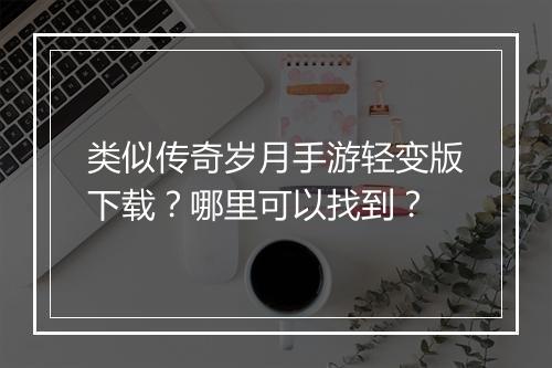 类似传奇岁月手游轻变版下载？哪里可以找到？