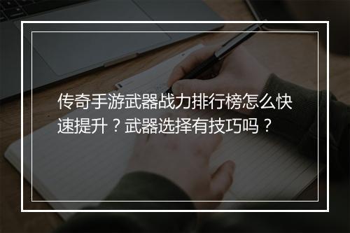 传奇手游武器战力排行榜怎么快速提升?武器选择有技巧吗?