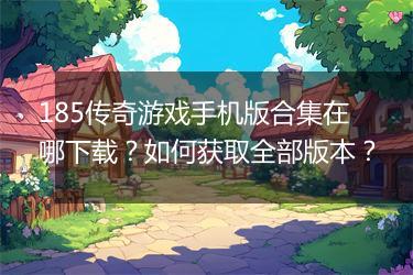 185传奇游戏手机版合集在哪下载？如何获取全部版本？