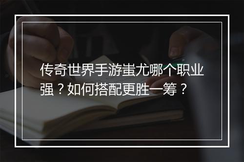 传奇世界手游蚩尤哪个职业强？如何搭配更胜一筹？