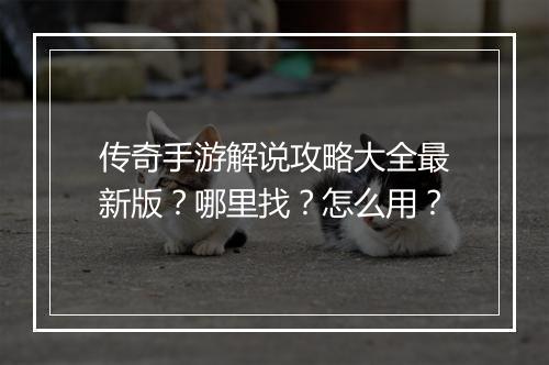 传奇手游解说攻略大全最新版？哪里找？怎么用？