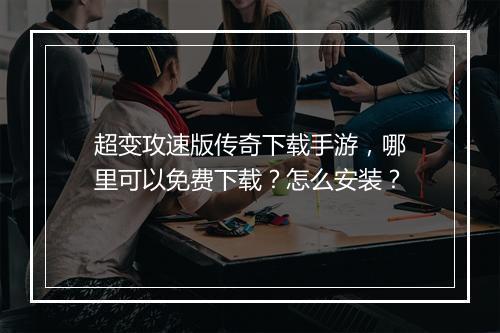 超变攻速版传奇下载手游，哪里可以免费下载？怎么安装？