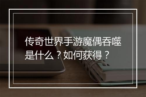 传奇世界手游魔偶吞噬是什么？如何获得？