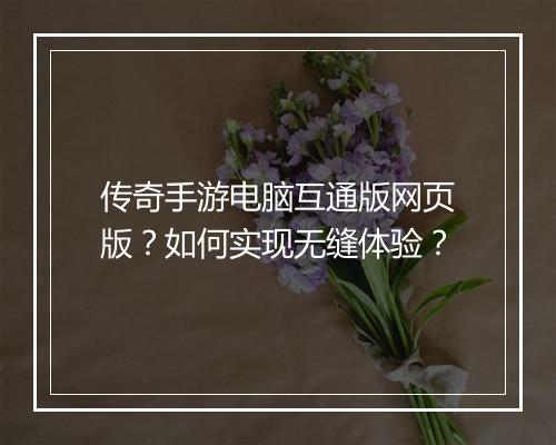 传奇手游电脑互通版网页版？如何实现无缝体验？