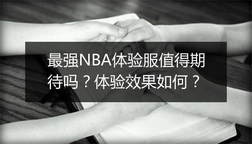 最强NBA体验服值得期待吗？体验效果如何？