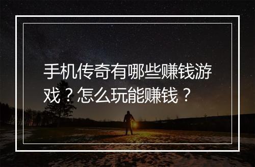 手机传奇有哪些赚钱游戏？怎么玩能赚钱？