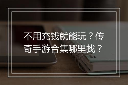 不用充钱就能玩？传奇手游合集哪里找？
