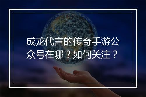 成龙代言的传奇手游公众号在哪？如何关注？
