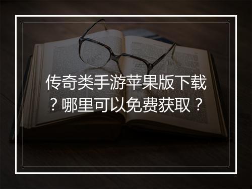 传奇类手游苹果版下载？哪里可以免费获取？
