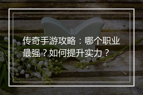 传奇手游攻略：哪个职业最强？如何提升实力？