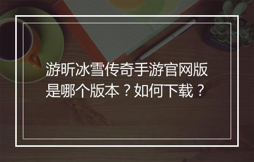 游昕冰雪传奇手游官网版是哪个版本？如何下载？