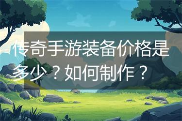 传奇手游装备价格是多少？如何制作？