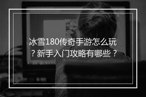 冰雪180传奇手游怎么玩？新手入门攻略有哪些？