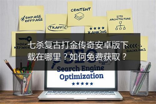 七杀复古打金传奇安卓版下载在哪里？如何免费获取？