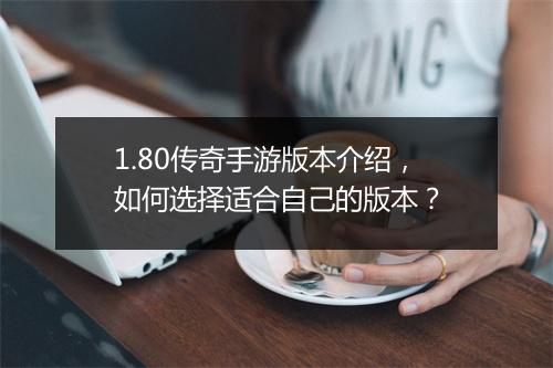 1.80传奇手游版本介绍，如何选择适合自己的版本？
