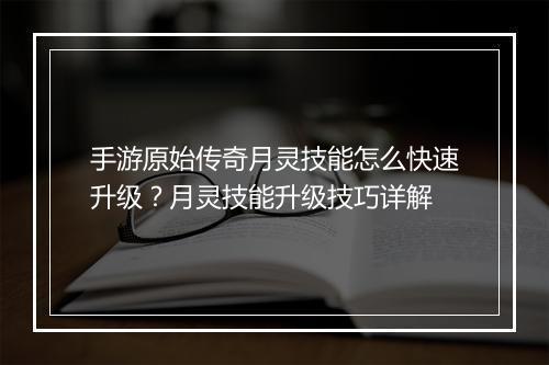 手游原始传奇月灵技能怎么快速升级？月灵技能升级技巧详解