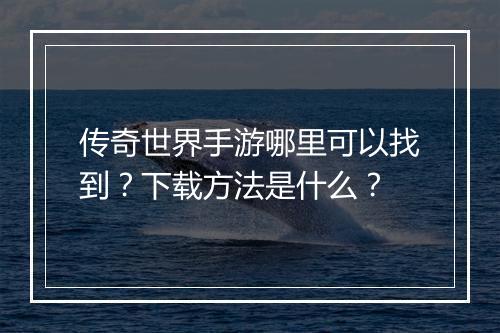 传奇世界手游哪里可以找到？下载方法是什么？