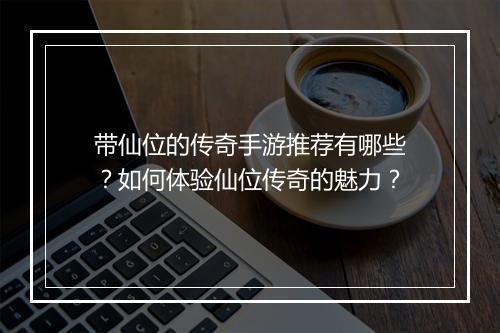 带仙位的传奇手游推荐有哪些？如何体验仙位传奇的魅力？