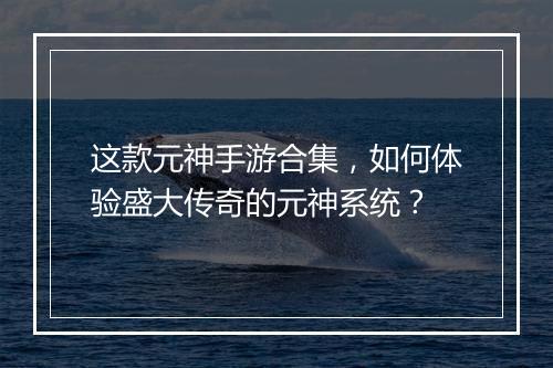 这款元神手游合集，如何体验盛大传奇的元神系统？