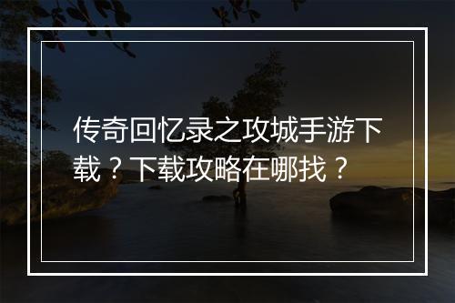 传奇回忆录之攻城手游下载？下载攻略在哪找？