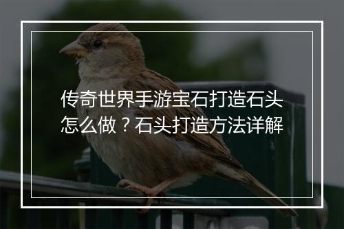传奇世界手游宝石打造石头怎么做？石头打造方法详解