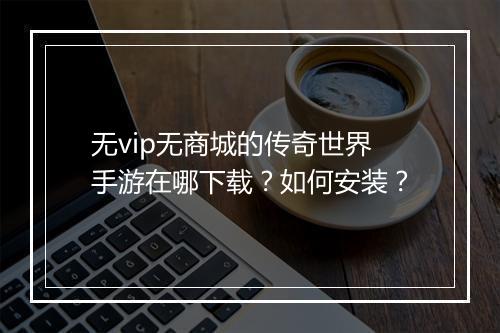 无vip无商城的传奇世界手游在哪下载？如何安装？