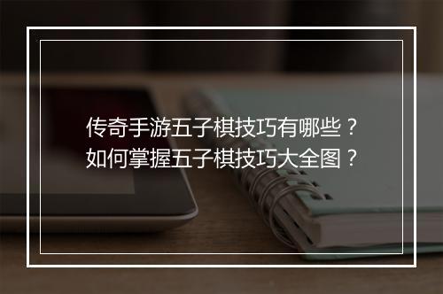 传奇手游五子棋技巧有哪些？如何掌握五子棋技巧大全图？